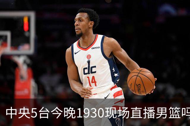 中央5台今晚1930现场直播男篮吗？中国男篮VS喀麦隆在哪看