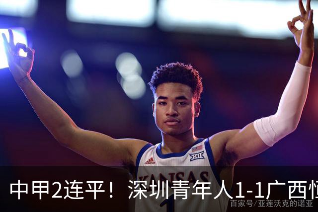 中甲2连平！深圳青年人1-1广西恒宸 深圳让出榜首净胜球劣势暂第2
