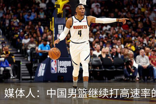 媒体人：中国男篮继续打高速率的防守反击 非常适合王俊杰等锋线
