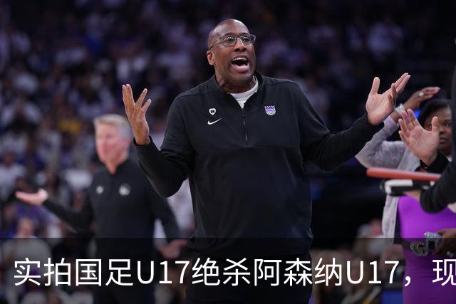 实拍国足U17绝杀阿森纳U17，现场直接陷入沸腾