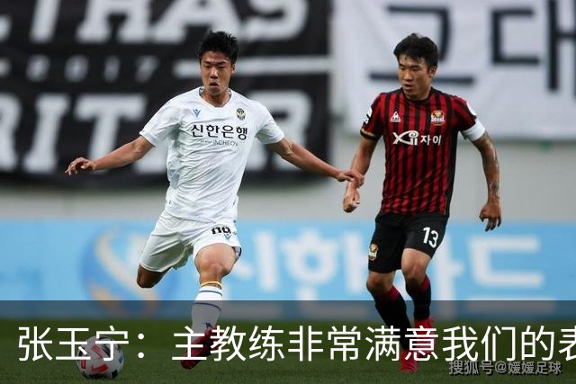 张玉宁：主教练非常满意我们的表现，希望新人在正赛中有所建树