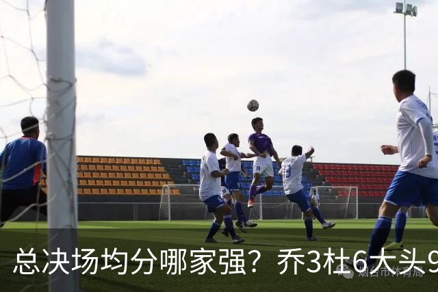 总决场均分哪家强？乔3杜6大头9 老詹仅12&库威守门员 第一是他？