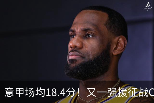 意甲场均18.4分！又一强援征战CBA，补强后卫线，联手强人或冲冠