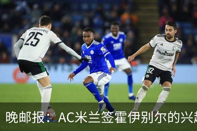 晚邮报：AC米兰签霍伊别尔的兴趣正在升温，转会费预计1500万欧