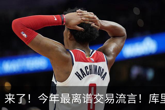 来了！今年最离谱交易流言！库里1换5联手伦纳德！威少回火箭！