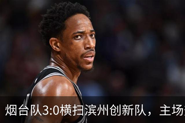 烟台队3:0横扫滨州创新队，主场热情不减！