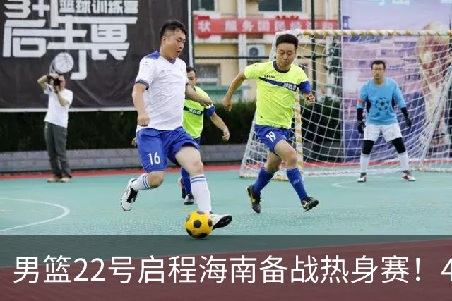 男篮22号启程海南备战热身赛！4主力球员将缺席，期待好的表现！