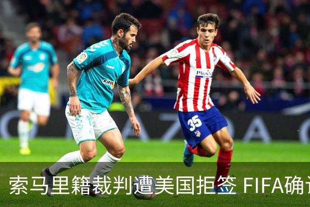 索马里籍裁判遭美国拒签 FIFA确认其无法参加世界杯