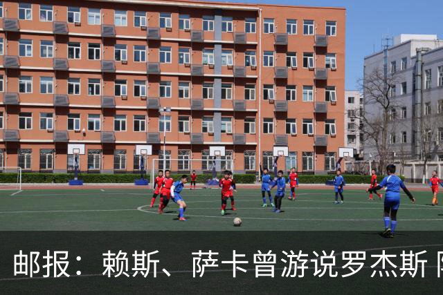 邮报：赖斯、萨卡曾游说罗杰斯 阿森纳误以为最多1亿镑足以签下他