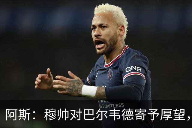 阿斯：穆帅对巴尔韦德寄予厚望，球员需彻底忘掉上赛季种种纷争