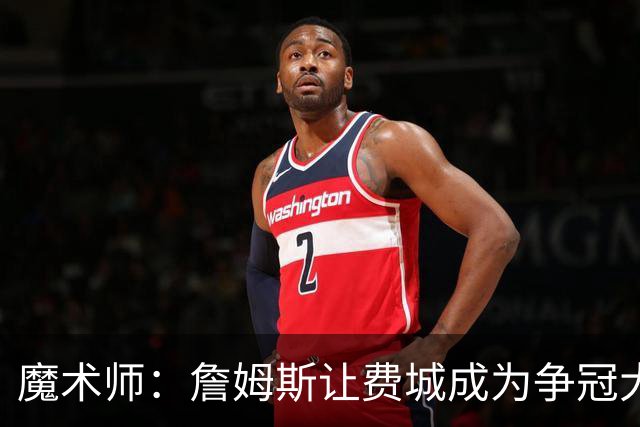 魔术师：詹姆斯让费城成为争冠大热门，也是尼克斯的最大威胁
