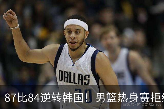 87比84逆转韩国！男篮热身赛拒绝两连败：U18中国队未来可期！